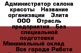 Администратор салона красоты › Название организации ­ Элита, ООО › Отрасль предприятия ­ Без специальной подготовки › Минимальный оклад ­ 18 000 - Все города Работа » Вакансии   . Дагестан респ.,Избербаш г.